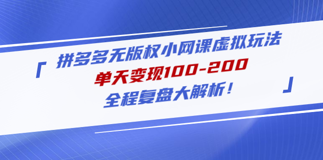 WZ4861 拼多多无版权小网课虚拟玩法，单天变现100-200，全程复盘大解析-有用乐享